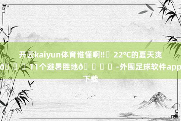 开云kaiyun体育谁懂啊‼️22℃的夏天爽爆了🌀11个避暑胜地🏞️-外围足球软件app下载