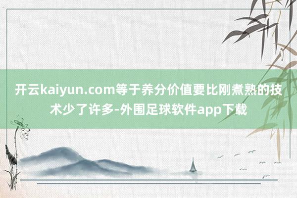 开云kaiyun.com等于养分价值要比刚煮熟的技术少了许多-外围足球软件app下载