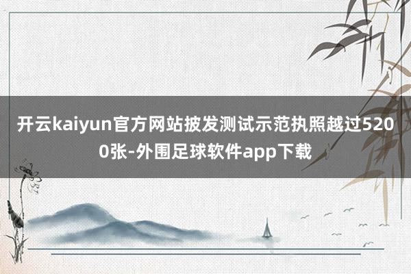 开云kaiyun官方网站披发测试示范执照越过5200张-外围足球软件app下载