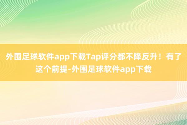 外围足球软件app下载Tap评分都不降反升！有了这个前提-外围足球软件app下载