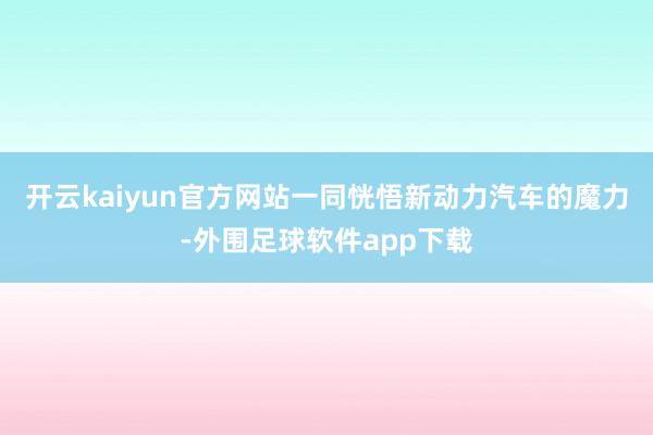 开云kaiyun官方网站一同恍悟新动力汽车的魔力-外围足球软件app下载