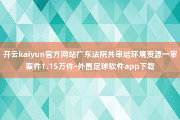 开云kaiyun官方网站广东法院共审结环境资源一审案件1.15万件-外围足球软件app下载