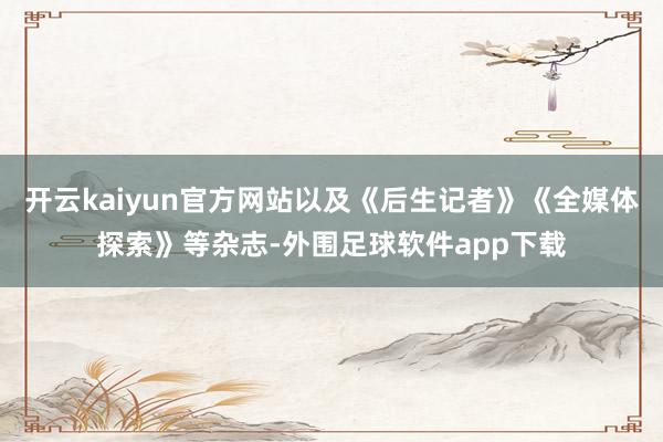 开云kaiyun官方网站以及《后生记者》《全媒体探索》等杂志-外围足球软件app下载