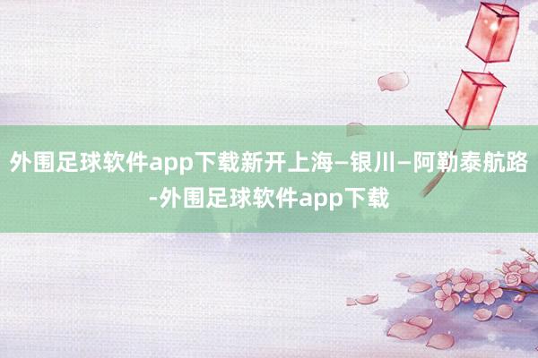 外围足球软件app下载新开上海—银川—阿勒泰航路-外围足球软件app下载