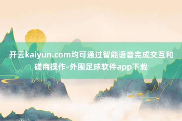 开云kaiyun.com均可通过智能语音完成交互和磋商操作-外围足球软件app下载