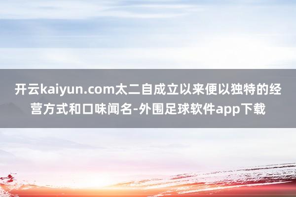 开云kaiyun.com太二自成立以来便以独特的经营方式和口味闻名-外围足球软件app下载