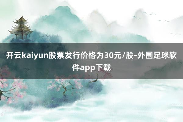 开云kaiyun股票发行价格为30元/股-外围足球软件app下载