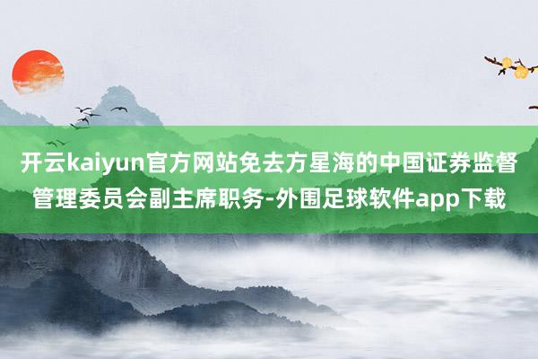 开云kaiyun官方网站免去方星海的中国证券监督管理委员会副主席职务-外围足球软件app下载