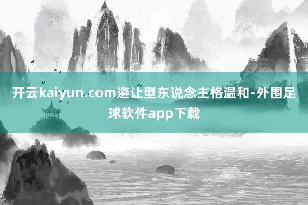 开云kaiyun.com避让型东说念主格温和-外围足球软件app下载