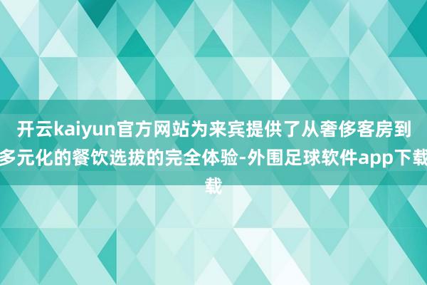 开云kaiyun官方网站为来宾提供了从奢侈客房到多元化的餐饮选拔的完全体验-外围足球软件app下载