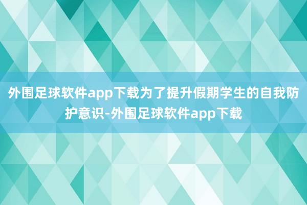 外围足球软件app下载为了提升假期学生的自我防护意识-外围足球软件app下载