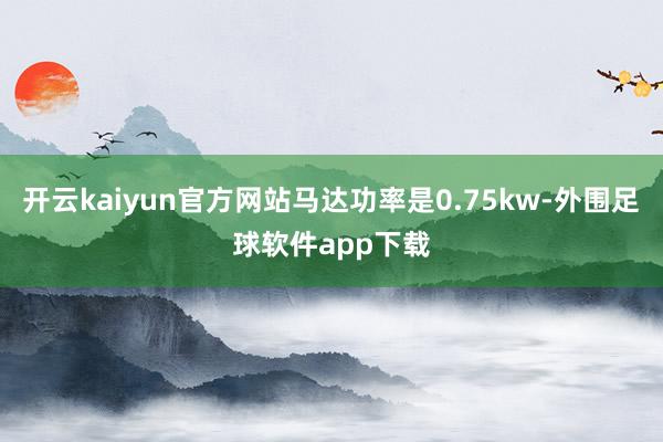 开云kaiyun官方网站马达功率是0.75kw-外围足球软件app下载