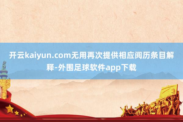 开云kaiyun.com无用再次提供相应阅历条目解释-外围足球软件app下载