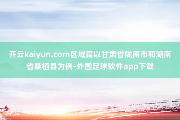 开云kaiyun.com区域篇以甘肃省陇南市和湖南省桑植县为例-外围足球软件app下载