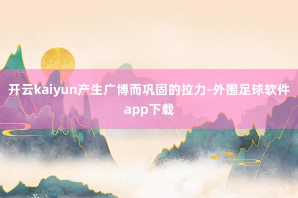 开云kaiyun产生广博而巩固的拉力-外围足球软件app下载