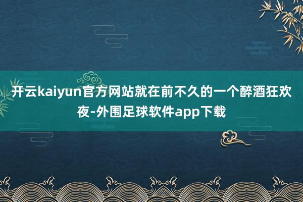 开云kaiyun官方网站就在前不久的一个醉酒狂欢夜-外围足球软件app下载