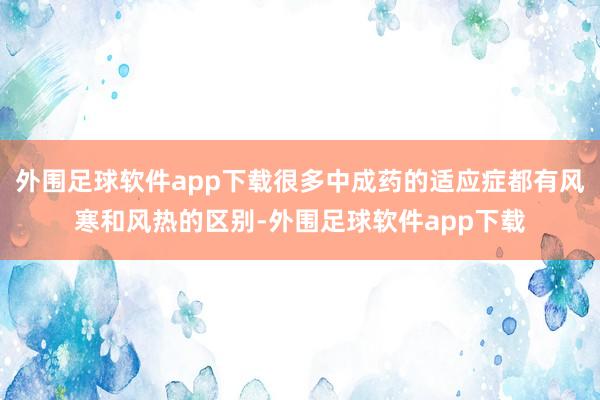 外围足球软件app下载很多中成药的适应症都有风寒和风热的区别-外围足球软件app下载