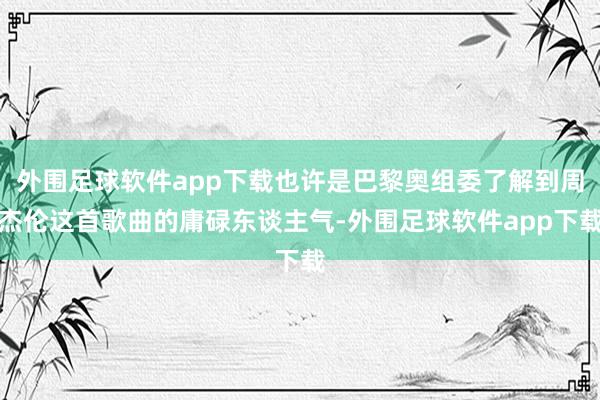 外围足球软件app下载也许是巴黎奥组委了解到周杰伦这首歌曲的庸碌东谈主气-外围足球软件app下载