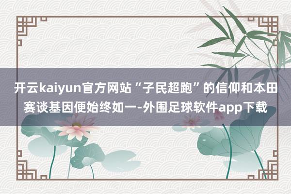 开云kaiyun官方网站“子民超跑”的信仰和本田赛谈基因便始终如一-外围足球软件app下载