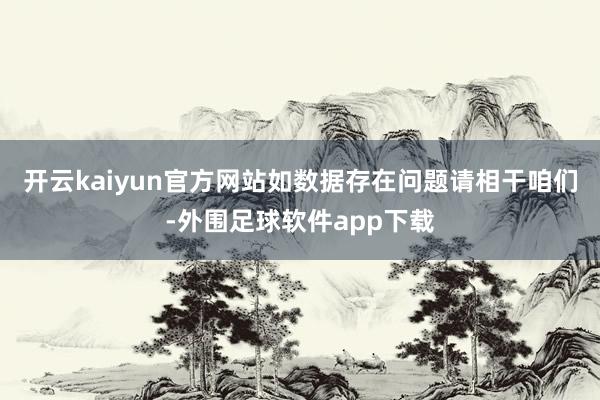 开云kaiyun官方网站如数据存在问题请相干咱们-外围足球软件app下载