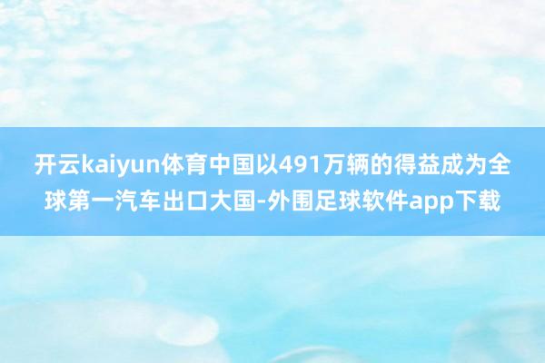 开云kaiyun体育中国以491万辆的得益成为全球第一汽车出口大国-外围足球软件app下载