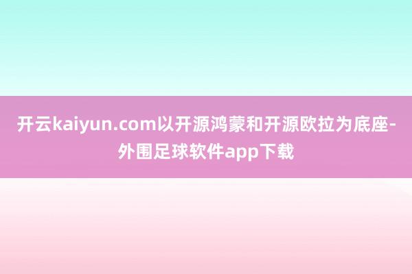 开云kaiyun.com以开源鸿蒙和开源欧拉为底座-外围足球软件app下载