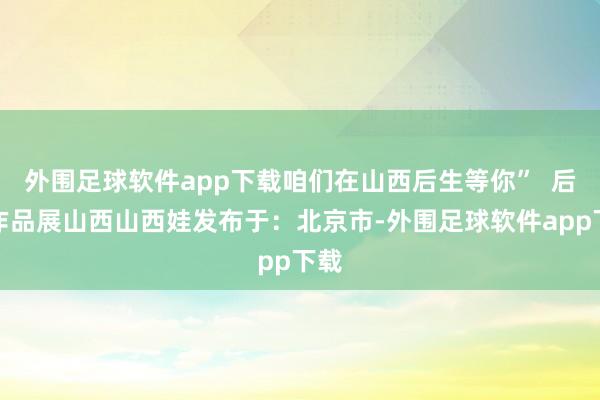 外围足球软件app下载咱们在山西后生等你”  后生作品展山西山西娃发布于：北京市-外围足球软件app下载