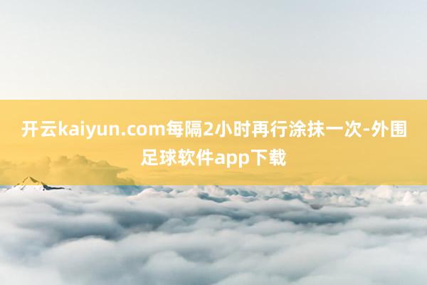 开云kaiyun.com每隔2小时再行涂抹一次-外围足球软件app下载