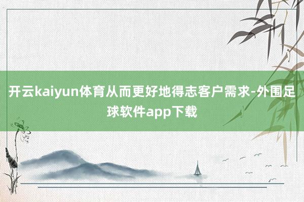 开云kaiyun体育从而更好地得志客户需求-外围足球软件app下载