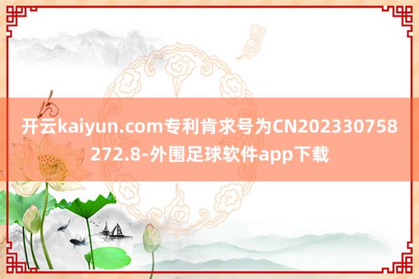 开云kaiyun.com专利肯求号为CN202330758272.8-外围足球软件app下载