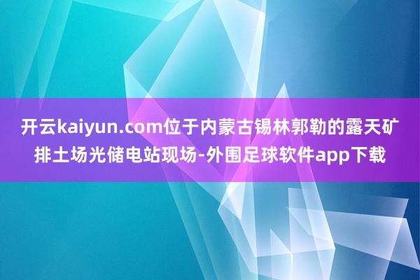 开云kaiyun.com位于内蒙古锡林郭勒的露天矿排土场光储电站现场-外围足球软件app下载