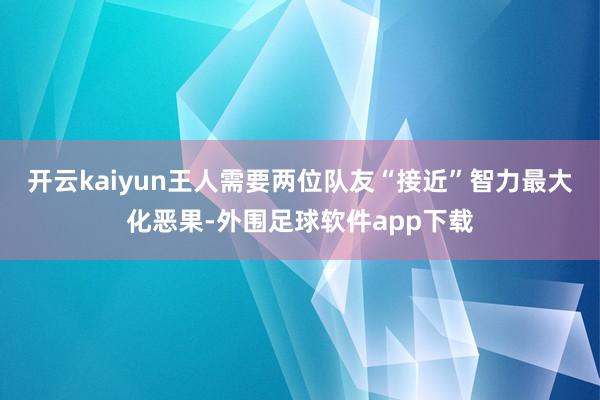 开云kaiyun王人需要两位队友“接近”智力最大化恶果-外围足球软件app下载