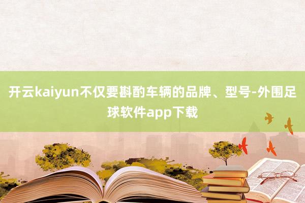 开云kaiyun不仅要斟酌车辆的品牌、型号-外围足球软件app下载