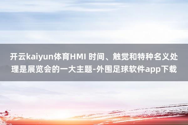 开云kaiyun体育HMI 时间、触觉和特种名义处理是展览会的一大主题-外围足球软件app下载