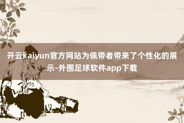 开云kaiyun官方网站为佩带者带来了个性化的展示-外围足球软件app下载