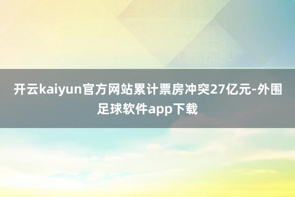 开云kaiyun官方网站累计票房冲突27亿元-外围足球软件app下载