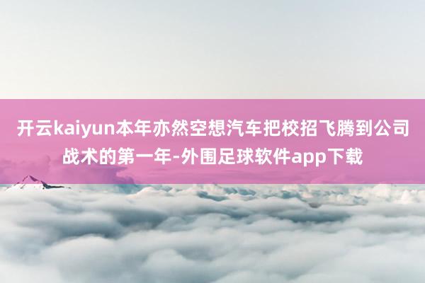 开云kaiyun本年亦然空想汽车把校招飞腾到公司战术的第一年-外围足球软件app下载