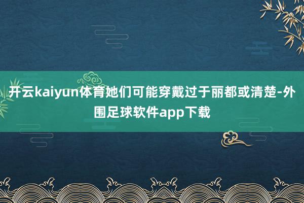 开云kaiyun体育她们可能穿戴过于丽都或清楚-外围足球软件app下载