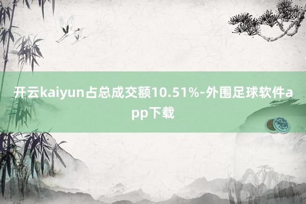 开云kaiyun占总成交额10.51%-外围足球软件app下载