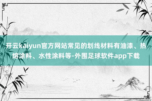 开云kaiyun官方网站常见的划线材料有油漆、热熔涂料、水性涂料等-外围足球软件app下载