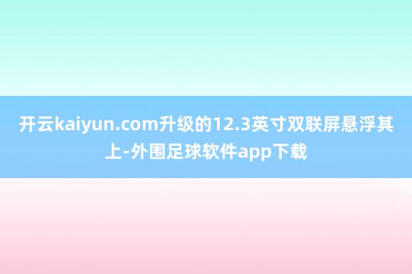 开云kaiyun.com升级的12.3英寸双联屏悬浮其上-外围足球软件app下载