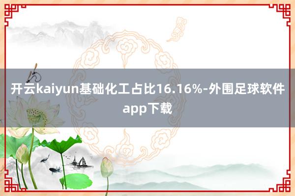 开云kaiyun基础化工占比16.16%-外围足球软件app下载