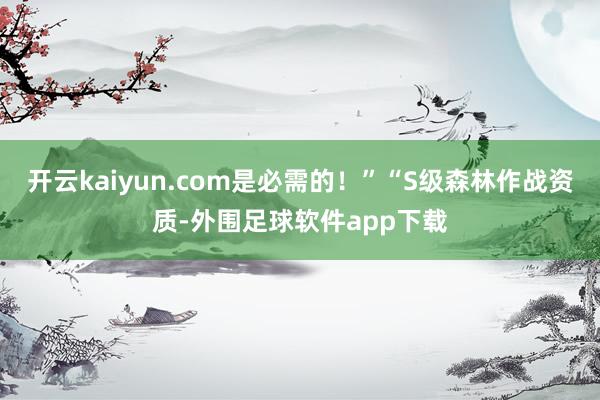 开云kaiyun.com是必需的！”“S级森林作战资质-外围足球软件app下载