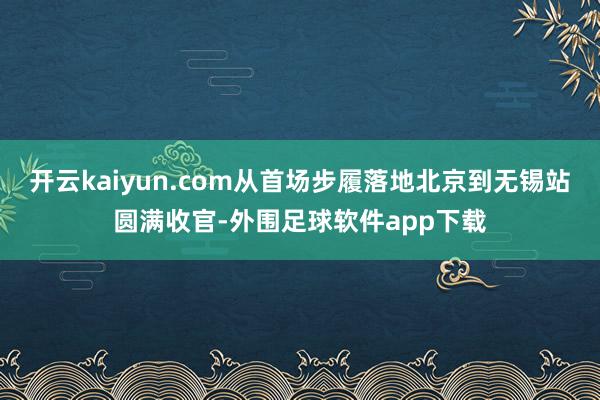 开云kaiyun.com从首场步履落地北京到无锡站圆满收官-外围足球软件app下载