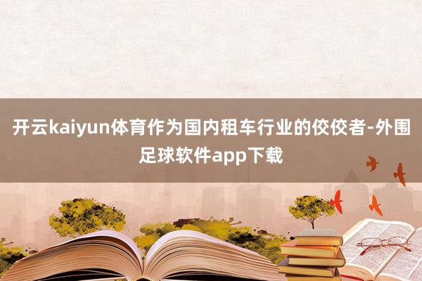 开云kaiyun体育作为国内租车行业的佼佼者-外围足球软件app下载