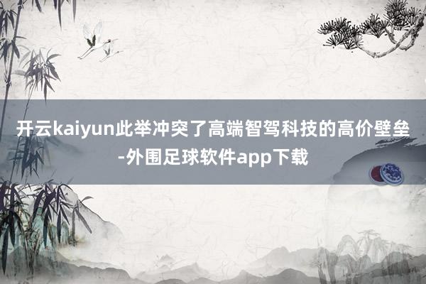 开云kaiyun此举冲突了高端智驾科技的高价壁垒-外围足球软件app下载