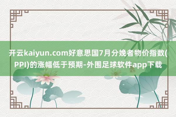 开云kaiyun.com好意思国7月分娩者物价指数(PPI)的涨幅低于预期-外围足球软件app下载