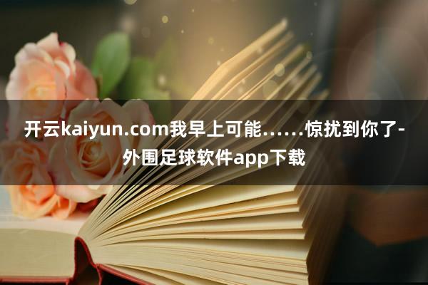 开云kaiyun.com我早上可能……惊扰到你了-外围足球软件app下载