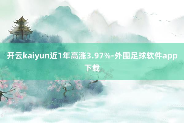 开云kaiyun近1年高涨3.97%-外围足球软件app下载