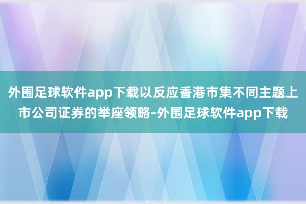 外围足球软件app下载以反应香港市集不同主题上市公司证券的举座领略-外围足球软件app下载